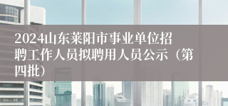 2024山东莱阳市事业单位招聘工作人员拟聘用人员公示（第四批）