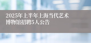 2025年上半年上海当代艺术博物馆招聘5人公告