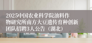 2025中国农业科学院油料作物研究所南方大豆遗传育种创新团队招聘3人公告（湖北）