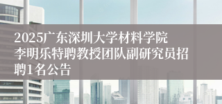 2025广东深圳大学材料学院李明乐特聘教授团队副研究员招聘1名公告