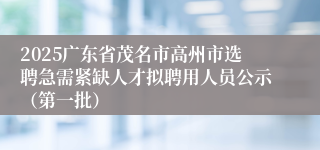 2025广东省茂名市高州市选聘急需紧缺人才拟聘用人员公示（第一批）