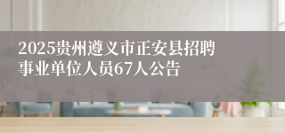 2025贵州遵义市正安县招聘事业单位人员67人公告