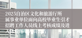 2025自治区文化和旅游厅所属事业单位面向高校毕业生引才招聘工作人员线上考核成绩及进入体检环节人员公告