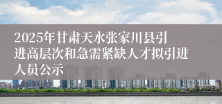 2025年甘肃天水张家川县引进高层次和急需紧缺人才拟引进人员公示
