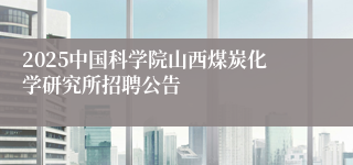 2025中国科学院山西煤炭化学研究所招聘公告