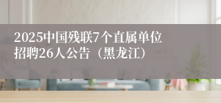 2025中国残联7个直属单位招聘26人公告（黑龙江）