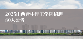 2025山西晋中理工学院招聘80人公告