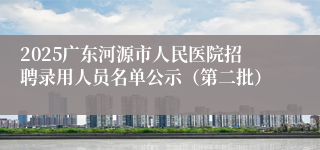 2025广东河源市人民医院招聘录用人员名单公示（第二批）