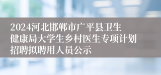2024河北邯郸市广平县卫生健康局大学生乡村医生专项计划招聘拟聘用人员公示