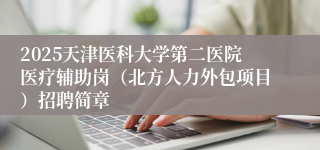 2025天津医科大学第二医院医疗辅助岗（北方人力外包项目）招聘简章