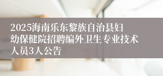 2025海南乐东黎族自治县妇幼保健院招聘编外卫生专业技术人员3人公告