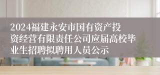 2024福建永安市国有资产投资经营有限责任公司应届高校毕业生招聘拟聘用人员公示