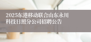 2025东港移动联合山东永川科技日照分公司招聘公告