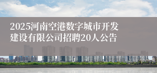 2025河南空港数字城市开发建设有限公司招聘20人公告