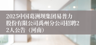 2025中国葛洲坝集团易普力股份有限公司禹州分公司招聘22人公告（河南）