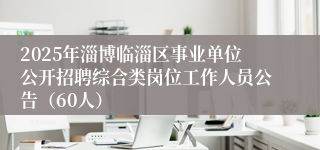 2025年淄博临淄区事业单位公开招聘综合类岗位工作人员公告（60人）
