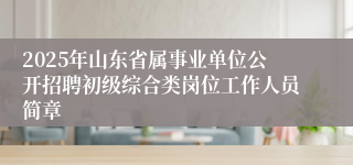 2025年山东省属事业单位公开招聘初级综合类岗位工作人员简章
