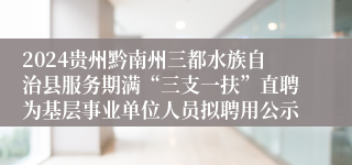2024贵州黔南州三都水族自治县服务期满“三支一扶”直聘为基层事业单位人员拟聘用公示