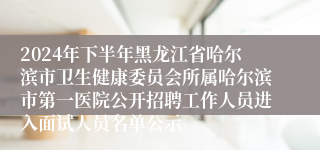 2024年下半年黑龙江省哈尔滨市卫生健康委员会所属哈尔滨市第一医院公开招聘工作人员进入面试人员名单公示