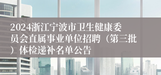 2024浙江宁波市卫生健康委员会直属事业单位招聘（第三批）体检递补名单公告