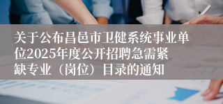 关于公布昌邑市卫健系统事业单位2025年度公开招聘急需紧缺专业（岗位）目录的通知