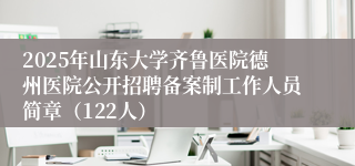 2025年山东大学齐鲁医院德州医院公开招聘备案制工作人员简章（122人）