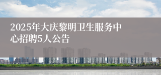 2025年大庆黎明卫生服务中心招聘5人公告