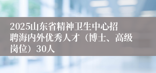 2025山东省精神卫生中心招聘海内外优秀人才（博士、高级岗位）30人