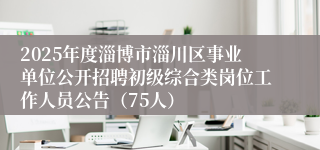 2025年度淄博市淄川区事业单位公开招聘初级综合类岗位工作人员公告（75人）