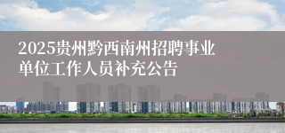 2025贵州黔西南州招聘事业单位工作人员补充公告