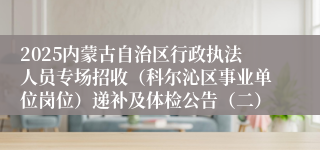 2025内蒙古自治区行政执法人员专场招收（科尔沁区事业单位岗位）递补及体检公告（二）