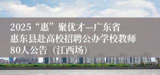 2025“惠”聚优才—广东省惠东县赴高校招聘公办学校教师80人公告（江西场）