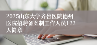 2025山东大学齐鲁医院德州医院招聘备案制工作人员122人简章