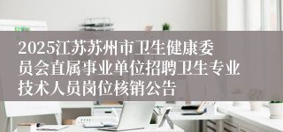 2025江苏苏州市卫生健康委员会直属事业单位招聘卫生专业技术人员岗位核销公告