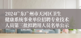 2024广东广州市天河区卫生健康系统事业单位招聘专业技术人员第三批拟聘用人员名单公示