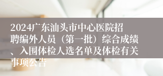 2024广东汕头市中心医院招聘编外人员（第一批）综合成绩、入围体检人选名单及体检有关事项公告