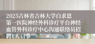 2025吉林省吉林大学白求恩第一医院神经外科诊疗平台神经血管外科诊疗中心沟通联络员招聘1人启事