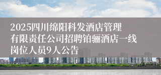 2025四川绵阳科发酒店管理有限责任公司招聘铂骊酒店一线岗位人员9人公告