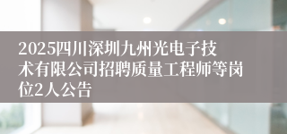 2025四川深圳九州光电子技术有限公司招聘质量工程师等岗位2人公告