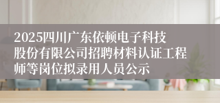 2025四川广东依顿电子科技股份有限公司招聘材料认证工程师等岗位拟录用人员公示