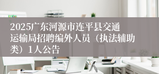 2025广东河源市连平县交通运输局招聘编外人员（执法辅助类）1人公告