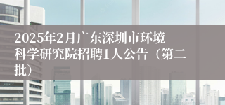2025年2月广东深圳市环境科学研究院招聘1人公告（第二批）