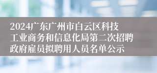 2024广东广州市白云区科技工业商务和信息化局第二次招聘政府雇员拟聘用人员名单公示