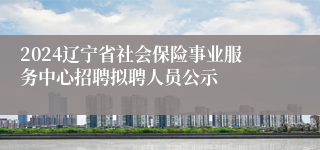 2024辽宁省社会保险事业服务中心招聘拟聘人员公示