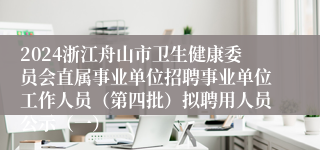 2024浙江舟山市卫生健康委员会直属事业单位招聘事业单位工作人员（第四批）拟聘用人员公示（一）