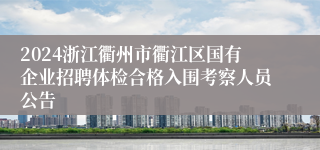 2024浙江衢州市衢江区国有企业招聘体检合格入围考察人员公告