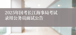 2025年国考长江海事局考试录用公务员面试公告