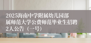 2025海南中学附属幼儿园部属师范大学公费师范毕业生招聘2人公告（一号）