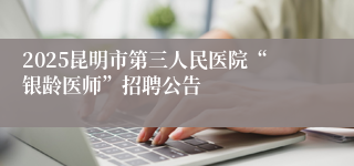 2025昆明市第三人民医院“银龄医师”招聘公告