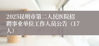 2025昆明市第二人民医院招聘事业单位工作人员公告（17人）